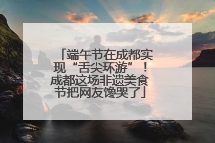 端午节在成都实现“舌尖环游”！成都这场非遗美食节把网友馋哭了