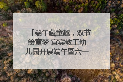 端午藏童趣，双节绘童梦 宜宾教工幼儿园开展端午暨六一亲子游园活动