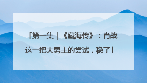 第一集｜《藏海传》：肖战这一把大男主的尝试，稳了
