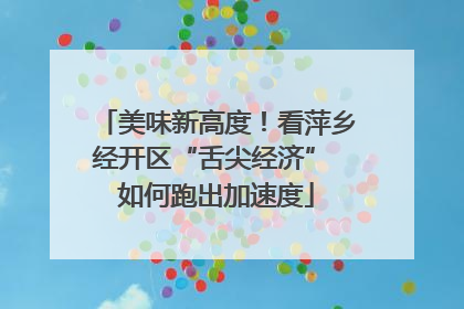 美味新高度！看萍乡经开区“舌尖经济” 如何跑出加速度