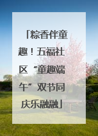 粽香伴童趣！五福社区“童趣端午”双节同庆乐融融