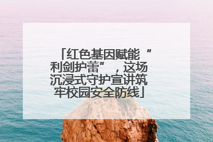 红色基因赋能“利剑护蕾”，这场沉浸式守护宣讲筑牢校园安全防线