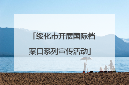 绥化市开展国际档案日系列宣传活动