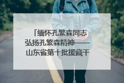 缅怀孔繁森同志 弘扬孔繁森精神——山东省第十批援藏干部人才清明节前到岗巴县开展党性教育