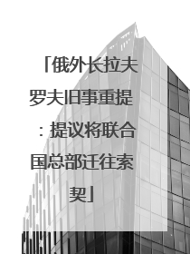 俄外长拉夫罗夫旧事重提：提议将联合国总部迁往索契