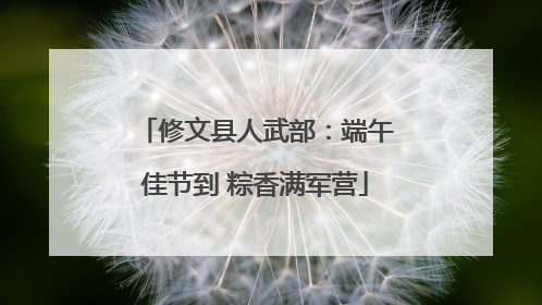 修文县人武部：端午佳节到 粽香满军营