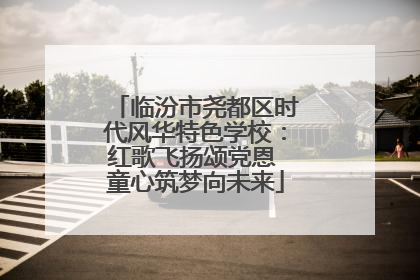 临汾市尧都区时代风华特色学校：红歌飞扬颂党恩 童心筑梦向未来