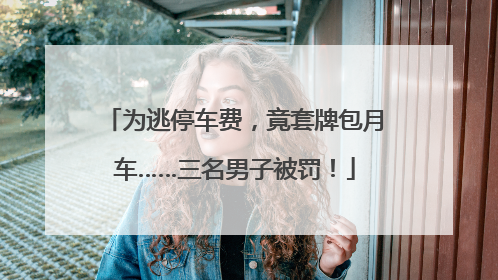 为逃停车费，竟套牌包月车……三名男子被罚！