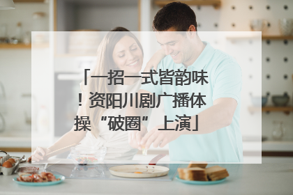 一招一式皆韵味！资阳川剧广播体操“破圈”上演
