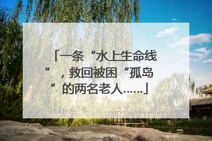 一条“水上生命线”，救回被困“孤岛”的两名老人……