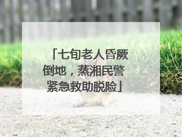 七旬老人昏厥倒地，蒸湘民警紧急救助脱险