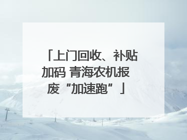 上门回收、补贴加码 青海农机报废“加速跑”