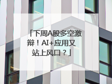 下周A股多空激辩！AI+应用又站上风口？
