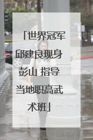 世界冠军邱建良现身彭山 指导当地职高武术班