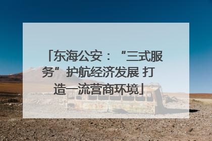 东海公安：“三式服务”护航经济发展 打造一流营商环境