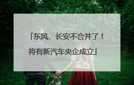 东风、长安不合并了！将有新汽车央企成立