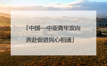 中国—中亚青年双向奔赴促进民心相通