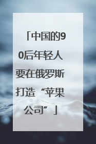 中国的90后年轻人要在俄罗斯打造“苹果公司”