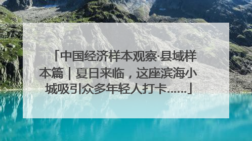 中国经济样本观察·县域样本篇｜夏日来临，这座滨海小城吸引众多年轻人打卡……