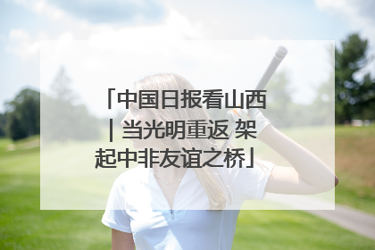 中国日报看山西｜当光明重返 架起中非友谊之桥