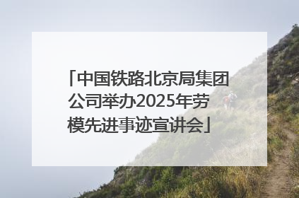 中国铁路北京局集团公司举办2025年劳模先进事迹宣讲会