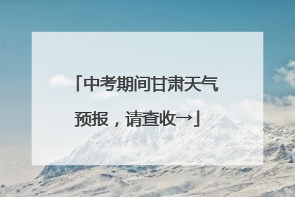 中考期间甘肃天气预报，请查收→