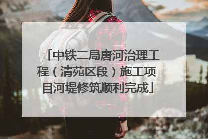 中铁二局唐河治理工程（清苑区段）施工项目河堤修筑顺利完成