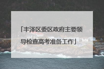 丰泽区委区政府主要领导检查高考准备工作