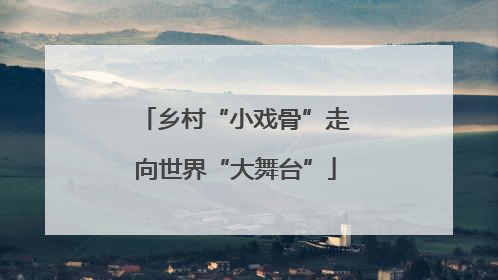 乡村“小戏骨”走向世界“大舞台”