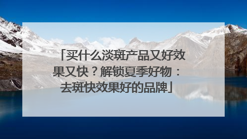 买什么淡斑产品又好效果又快？解锁夏季好物：去斑快效果好的品牌