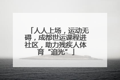 人人上场，运动无碍，成都世运课程进社区，助力残疾人体育“追光”