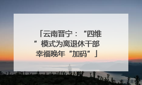 云南晋宁：“四维”模式为离退休干部幸福晚年“加码”