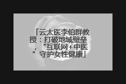 云太医李伯群教授：打破地域壁垒，“互联网+中医”守护女性健康