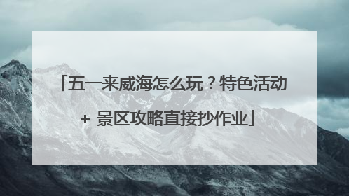 五一来威海怎么玩？特色活动 + 景区攻略直接抄作业