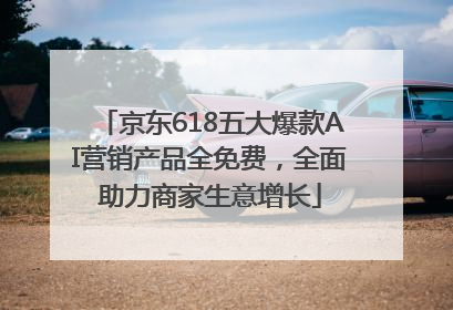 京东618五大爆款AI营销产品全免费，全面助力商家生意增长
