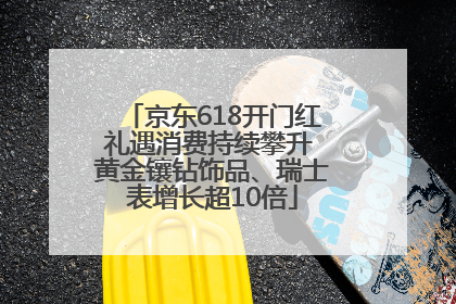 京东618开门红礼遇消费持续攀升 黄金镶钻饰品、瑞士表增长超10倍