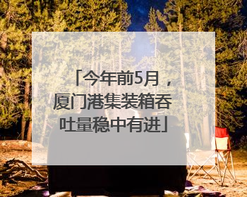今年前5月，厦门港集装箱吞吐量稳中有进
