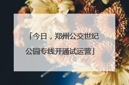 今日，郑州公交世纪公园专线开通试运营