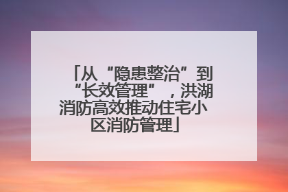 从“隐患整治”到“长效管理”，洪湖消防高效推动住宅小区消防管理