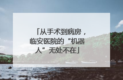 从手术到病房，临安医院的“机器人”无处不在