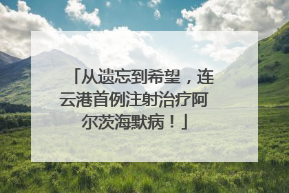 从遗忘到希望，连云港首例注射治疗阿尔茨海默病！