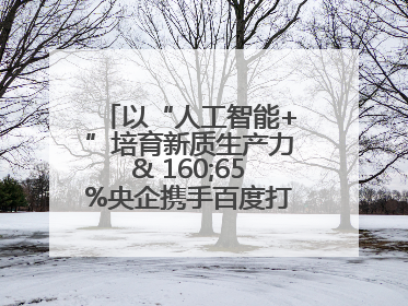 以“人工智能+”培育新质生产力& 160;65%央企携手百度打造数字新动能