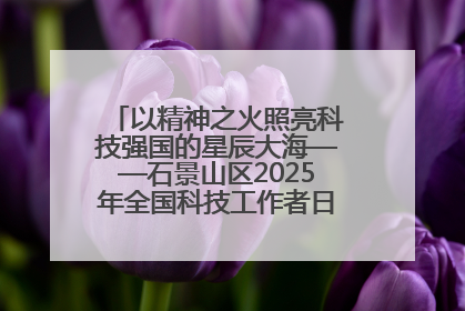 以精神之火照亮科技强国的星辰大海——石景山区2025年全国科技工作者日主场活动启幕