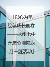 以心为笔，绘就成长画卷——永州七中开展心理健康月主题活动