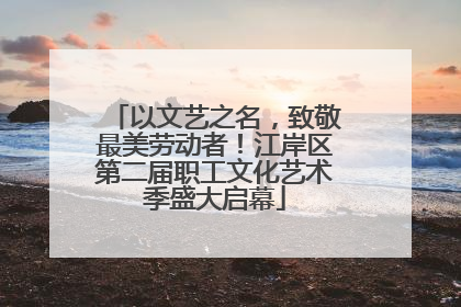 以文艺之名，致敬最美劳动者！江岸区第二届职工文化艺术季盛大启幕