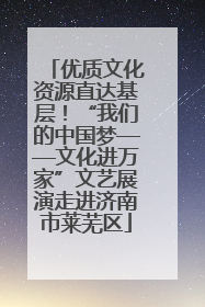 优质文化资源直达基层！“我们的中国梦——文化进万家”文艺展演走进济南市莱芜区