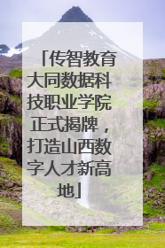 传智教育大同数据科技职业学院正式揭牌，打造山西数字人才新高地