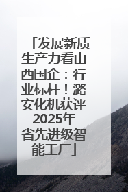 发展新质生产力看山西国企：行业标杆！潞安化机获评2025年省先进级智能工厂