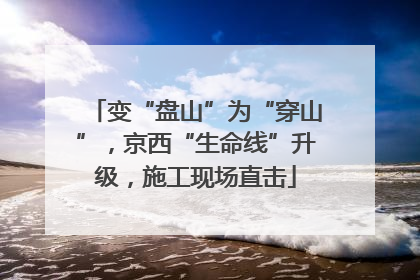 变“盘山”为“穿山”，京西“生命线”升级，施工现场直击