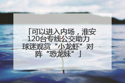 可以进入内场，淮安120台专线公交助力球迷观赏“小龙虾”对阵“恐龙妹”